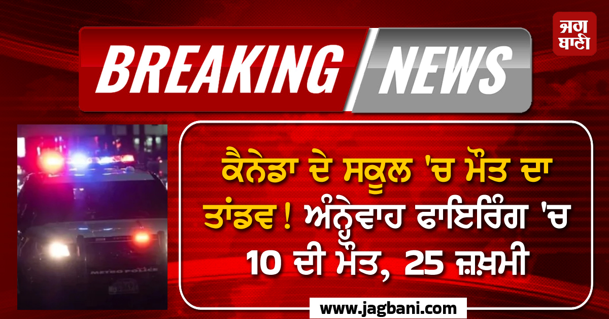 Breaking: ਕੈਨੇਡਾ ਦੇ ਸਕੂਲ ''ਚ ਮੌਤ ਦਾ ਤਾਂਡਵ! ਅੰਨ੍ਹੇਵਾਹ ਫਾਇਰਿੰਗ ''ਚ 10 ਦੀ ਮੌਤ, 25 ਜ਼ਖ਼ਮੀ