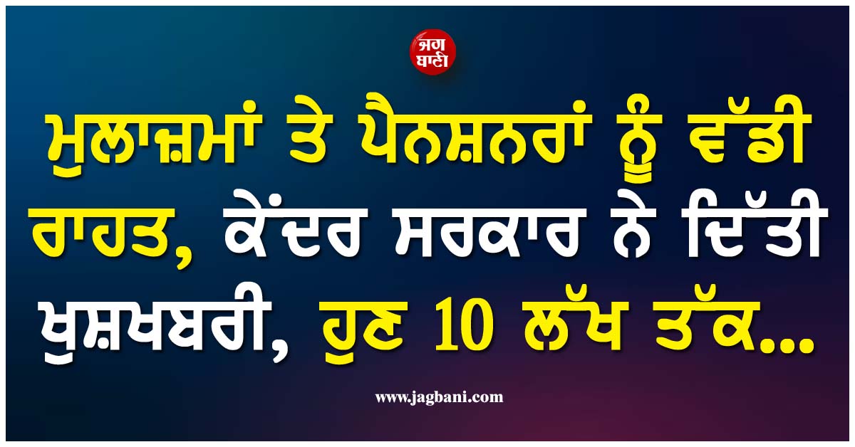 ਮੁਲਾਜ਼ਮਾਂ ਤੇ ਪੈਨਸ਼ਨਰਾਂ ਨੂੰ ਵੱਡੀ ਰਾਹਤ, ਕੇਂਦਰ ਸਰਕਾਰ ਨੇ ਦਿੱਤੀ ਖੁਸ਼ਖਬਰੀ, ਹੁਣ 10 ਲੱਖ ਤੱਕ...