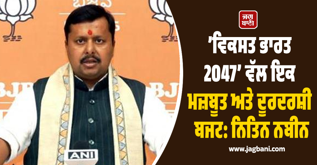 ’ਵਿਕਸਤ ਭਾਰਤ 2047’ ਵੱਲ ਇਕ ਮਜ਼ਬੂਤ ​​ਅਤੇ ਦੂਰਦਰਸ਼ੀ ਬਜਟ: ਨਿਤਿਨ ਨਬੀਨ