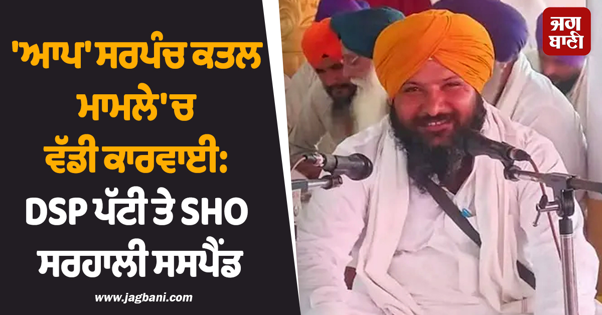 ''ਆਪ'' ਸਰਪੰਚ ਕਤਲ ਮਾਮਲੇ ''ਚ ਵੱਡੀ ਕਾਰਵਾਈ: DSP ਪੱਟੀ ਤੇ SHO ਸਰਹਾਲੀ ਸਸਪੈਂਡ