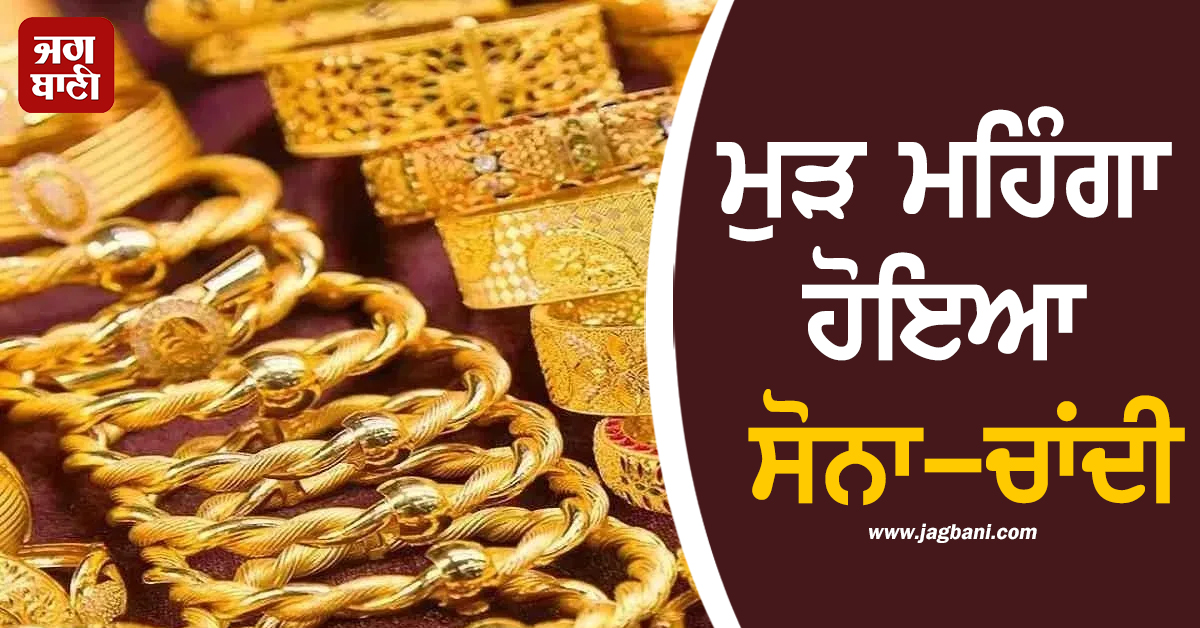 ਮੁੜ ਮਹਿੰਗਾ ਹੋਇਆ ਸੋਨਾ-ਚਾਂਦੀ, ਕੀਮਤਾਂ ਨੇ ਮਾਰੀ ਵੱਡੀ ਛਲਾਂਗ