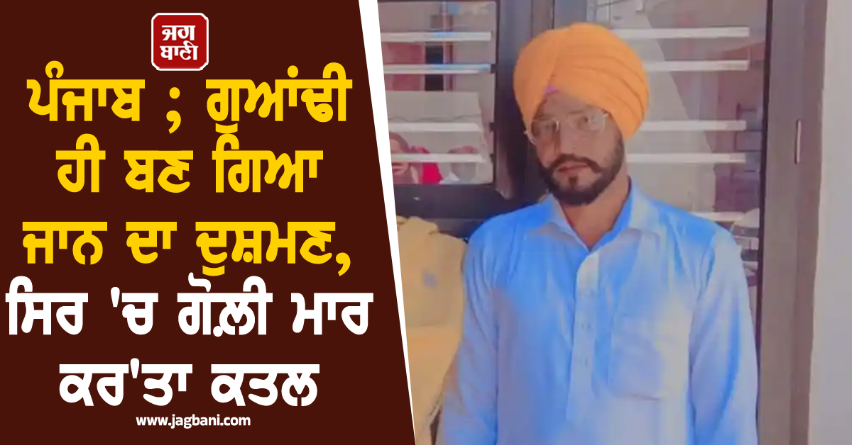 ਇਕ ਵਾਰ ਫ਼ਿਰ ਕੰਬ ਗਿਆ ਪੰਜਾਬ ; ਗੁਆਂਢੀ ਹੀ ਬਣ ਗਿਆ ਜਾਨ ਦਾ ਦੁਸ਼ਮਣ ! ਸਿਰ 'ਚ ਗੋਲ਼ੀ ਮਾਰ ਕਰ'ਤਾ ਕਤਲ