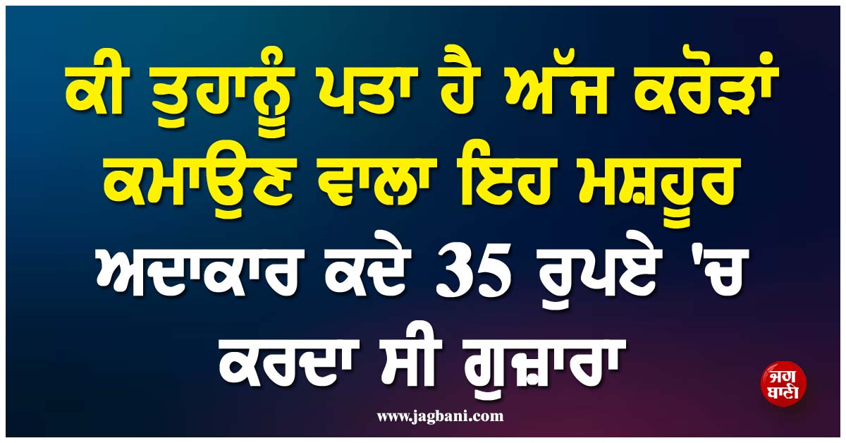 ਕੀ ਤੁਹਾਨੂੰ ਪਤਾ ਹੈ ਅੱਜ ਕਰੋੜਾਂ ਕਮਾਉਣ ਵਾਲਾ ਇਹ ਮਸ਼ਹੂਰ ਅਦਾਕਾਰ ਕਦੇ 35 ਰੁਪਏ ''ਚ ਕਰਦਾ ਸੀ ਗੁਜ਼ਾਰਾ