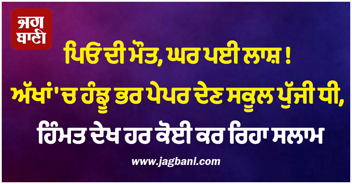ਪਿਓ ਦੀ ਮੌਤ, ਘਰ ਪਈ ਲਾਸ਼ ! ਅੱਖਾਂ ''ਚ ਹੰਝੂ ਭਰ ਪੇਪਰ ਦੇਣ ਸਕੂਲ ਪੁੱਜੀ ਧੀ, ਹਿੰਮਤ ਦੇਖ ਹਰ ਕੋਈ ਕਰ ਰਿਹਾ ਸਲਾਮ