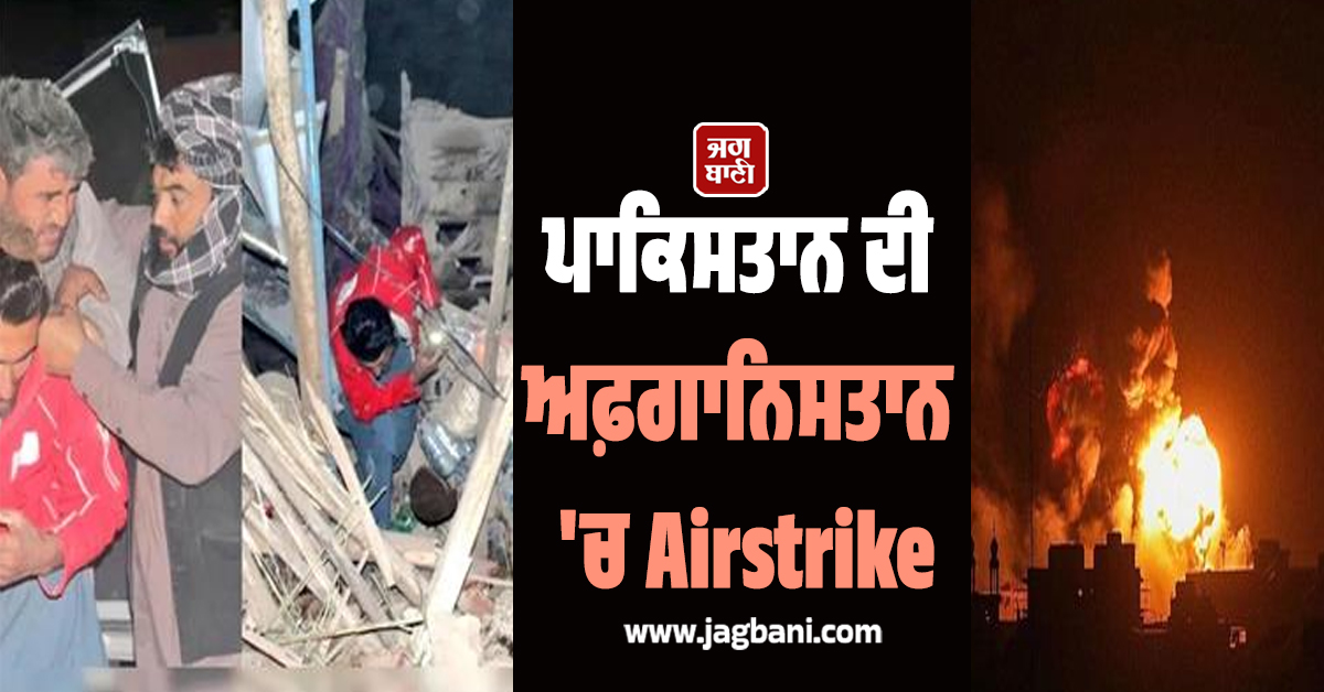 ਪਾਕਿਸਤਾਨ ਦੀ ਅਫ਼ਗਾਨਿਸਤਾਨ 'ਚ Airstrike: ਇੱਕੋ ਪਰਿਵਾਰ ਦੇ 19 ਮੈਂਬਰਾਂ ਦੀ ਮੌਤ ਦਾ ਦਾਅਵਾ