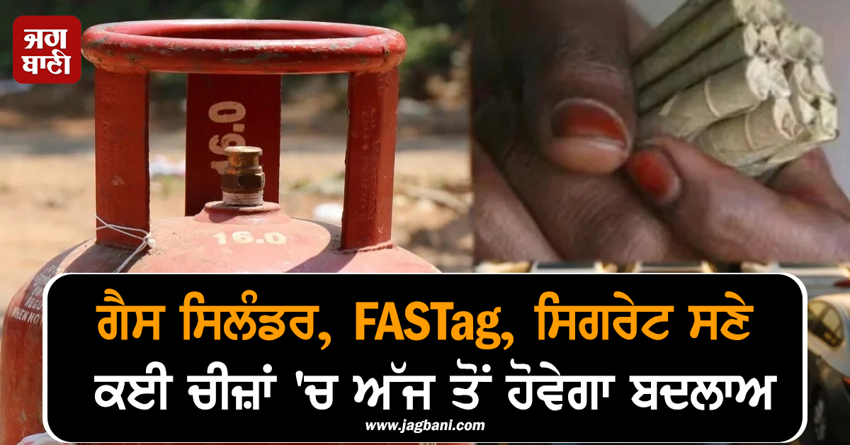 ਗੈਸ ਸਿਲੰਡਰ, FASTag, ਸਿਗਰੇਟ ਸਣੇ ਕਈ ਚੀਜ਼ਾਂ 'ਚ ਅੱਜ ਤੋਂ ਹੋਵੇਗਾ ਬਦਲਾਅ, ਜੇਬ 'ਤੇ ਪਵੇਗਾ ਅਸਰ!