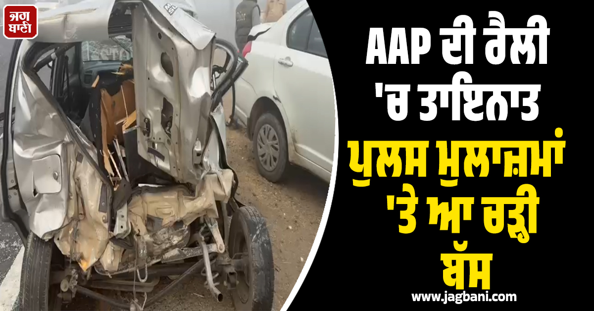 ਪੰਜਾਬ ; ਸਵੇਰੇ-ਸਵੇਰੇ ਵਾਪਰ ਗਿਆ ਵੱਡਾ ਹਾਦਸਾ ! AAP ਦੀ ਰੈਲੀ ''ਚ ਤਾਇਨਾਤ ਪੁਲਸ ਮੁਲਾਜ਼ਮਾਂ ''ਤੇ ਆ ਚੜ੍ਹੀ ਬੱਸ