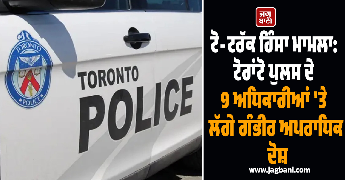 ਟੋ-ਟਰੱਕ ਹਿੰਸਾ ਮਾਮਲਾ: ਟੋਰਾਂਟੋ ਪੁਲਸ ਦੇ 9 ਅਧਿਕਾਰੀਆਂ 'ਤੇ ਲੱਗੇ ਗੰਭੀਰ ਅਪਰਾਧਿਕ ਦੋਸ਼
