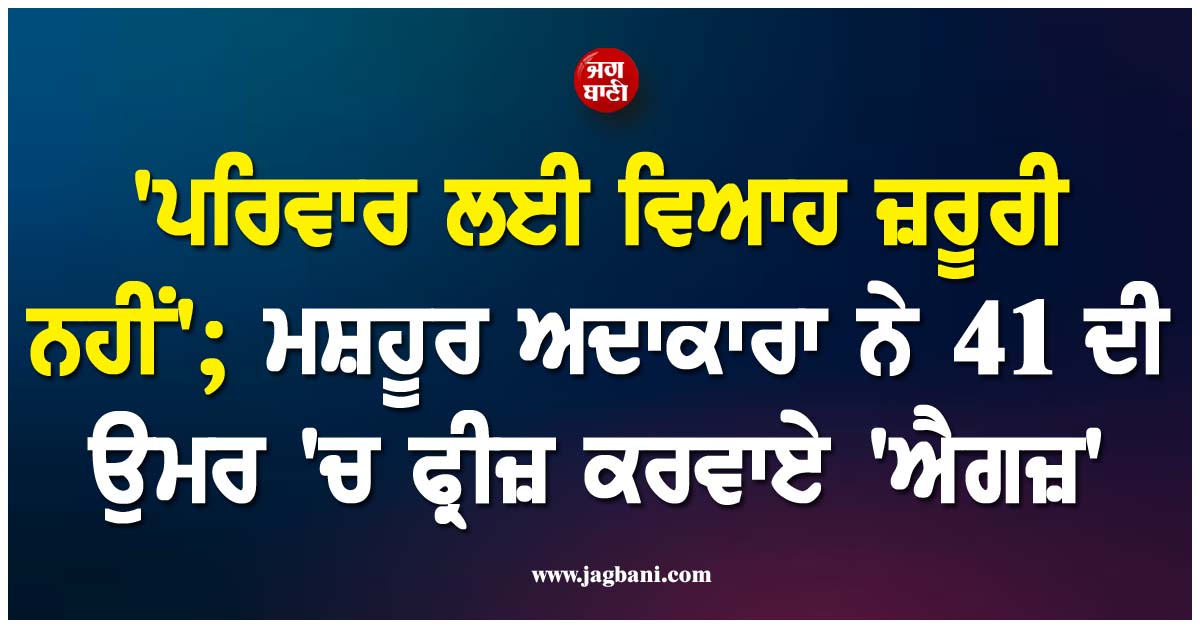 ''ਪਰਿਵਾਰ ਲਈ ਵਿਆਹ ਜ਼ਰੂਰੀ ਨਹੀਂ''; ਮਸ਼ਹੂਰ ਅਦਾਕਾਰਾ ਨੇ 41 ਦੀ ਉਮਰ ''ਚ ਫ੍ਰੀਜ਼ ਕਰਵਾਏ ''ਐਗਜ਼''