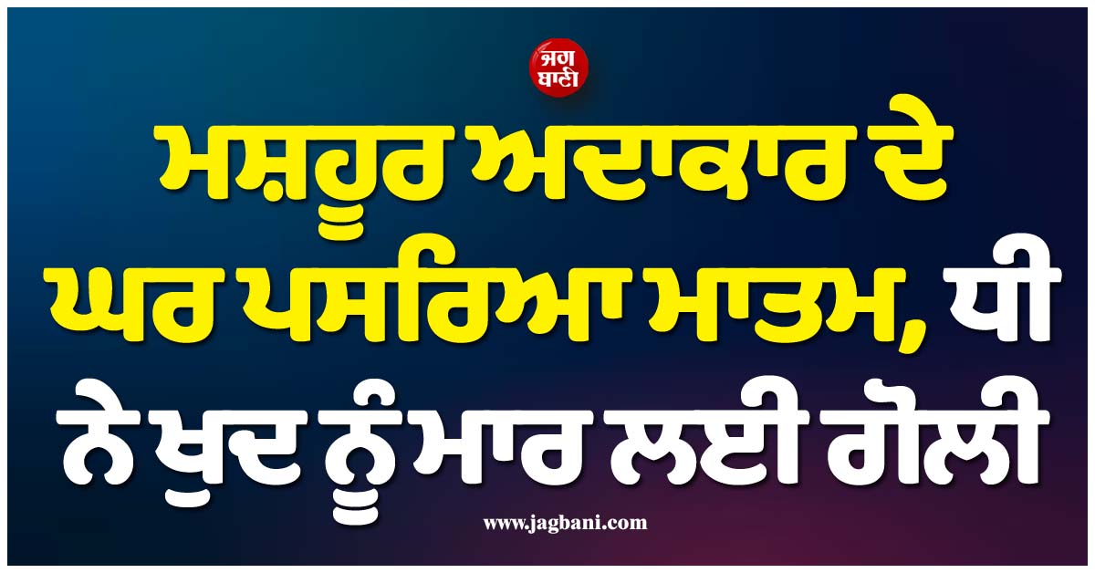 ਮਸ਼ਹੂਰ ਅਦਾਕਾਰ ਦੇ ਘਰ ਪਸਰਿਆ ਮਾਤਮ, ਧੀ ਨੇ ਖੁਦ ਨੂੰ ਮਾਰ ਲਈ ਗੋਲੀ, ਸਦਮੇ ''ਚ ਹਾਲੀਵੁੱਡ