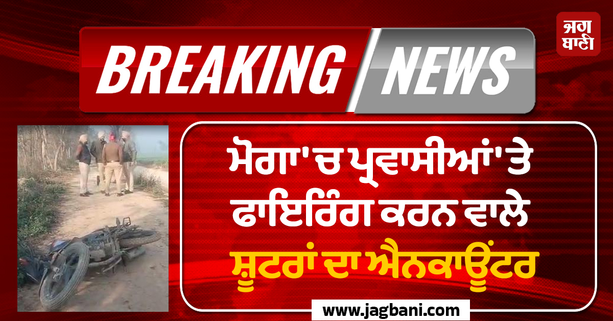 ਮੋਗਾ 'ਚ ਪ੍ਰਵਾਸੀਆਂ 'ਤੇ ਫਾਇਰਿੰਗ ਕਰਨ ਵਾਲੇ ਸ਼ੂਟਰਾਂ ਦਾ ਐਨਕਾਊਂਟਰ