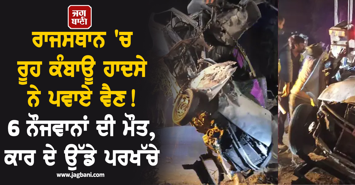 ਰਾਜਸਥਾਨ ''ਚ ਰੂਹ ਕੰਬਾਊ ਹਾਦਸੇ ਨੇ ਪਵਾਏ ਵੈਣ ! 6 ਨੌਜਵਾਨਾਂ ਦੀ ਮੌਤ, ਕਾਰ ਦੇ ਉੱਡੇ ਪਰਖੱਚੇ