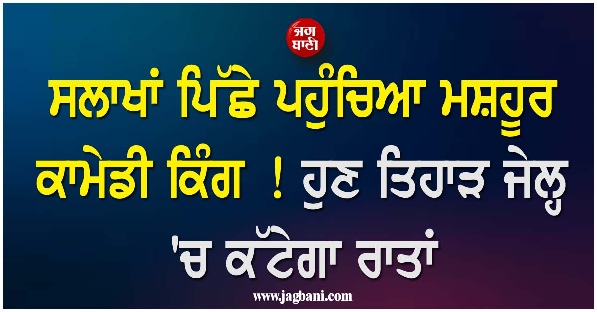 ਸਲਾਖਾਂ ਪਿੱਛੇ ਪਹੁੰਚਿਆ ਮਸ਼ਹੂਰ ਕਾਮੇਡੀ ਕਿੰਗ ! ਹੁਣ ਤਿਹਾੜ ਜੇਲ੍ਹ ''ਚ ਕੱਟੇਗਾ ਰਾਤਾਂ