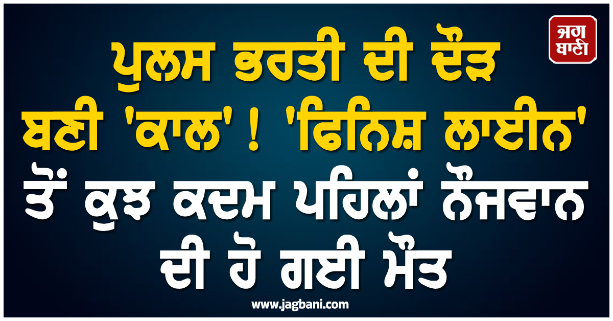 ਪੁਲਸ ਭਰਤੀ ਦੀ ਦੌੜ ਬਣੀ ''ਕਾਲ'' ! ''ਫਿਨਿਸ਼ ਲਾਈਨ'' ਤੋਂ ਕੁਝ ਕਦਮ ਪਹਿਲਾਂ ਨੌਜਵਾਨ ਦੀ ਹੋ ਗਈ ਮੌਤ