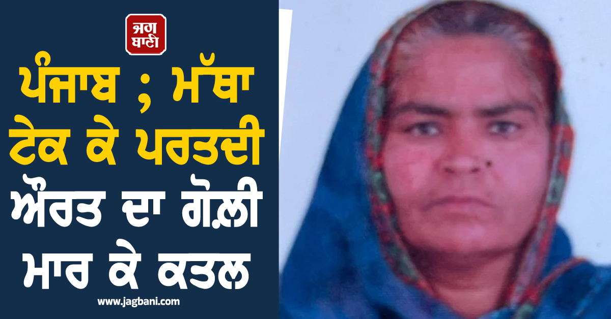 ਪੰਜਾਬ ; ਤੜਕਸਾਰ ਰੂਹ ਕੰਬਾਊ ਵਾਰਦਾਤ ! ਮੱਥਾ ਟੇਕ ਕੇ ਪਰਤਦੀ ਔਰਤ ਦਾ ਗੋਲ਼ੀ ਮਾਰ ਕੇ ਕਤਲ
