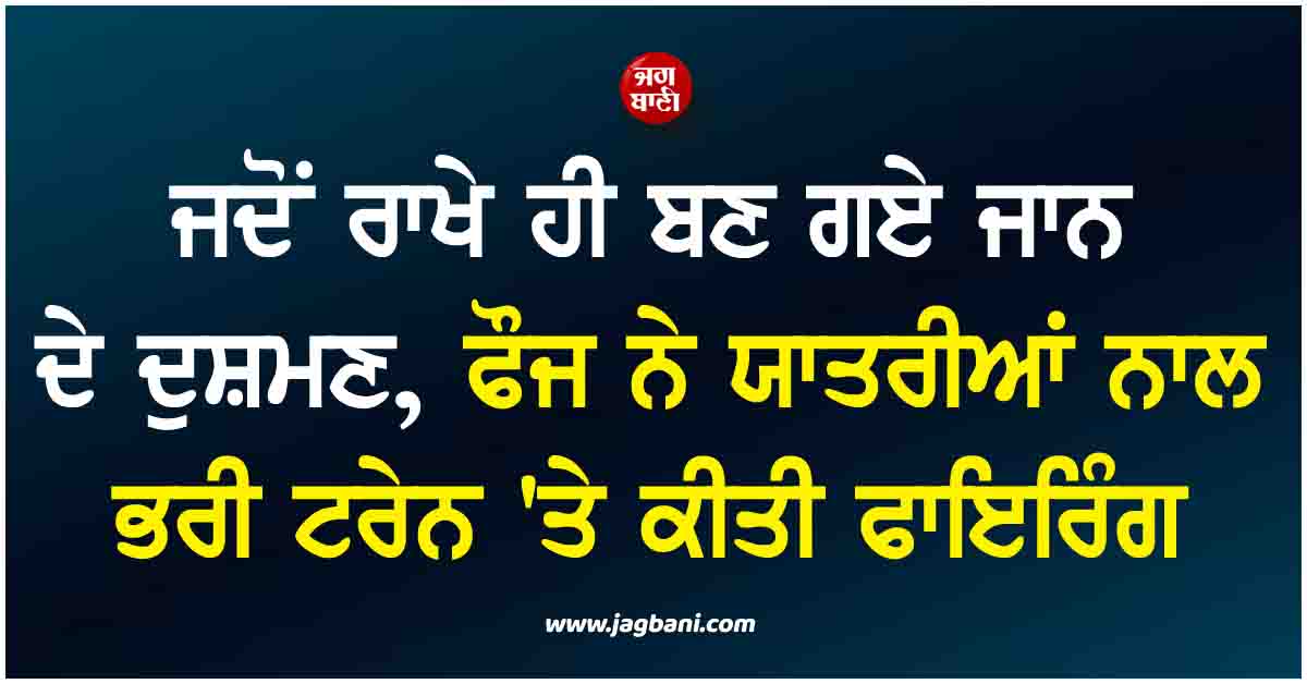 ਜਦੋਂ ਰਾਖੇ ਹੀ ਬਣ ਗਏ ਜਾਨ ਦੇ ਦੁਸ਼ਮਣ, ਪਾਕਿ ਫੌਜ ਨੇ ਯਾਤਰੀਆਂ ਨਾਲ ਭਰੀ ਟਰੇਨ ''ਤੇ ਕੀਤੀ ਫਾਇਰਿੰਗ, ਕਈਆਂ ਦੀ ਮੌਤ