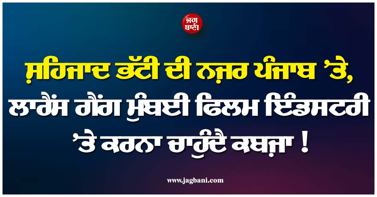 ਸ਼ਹਿਜਾਦ ਭੱਟੀ ਦੀ ਨਜ਼ਰ ਪੰਜਾਬ ’ਤੇ, ਲਾਰੈਂਸ ਗੈਂਗ ਮੁੰਬਈ ਫਿਲਮ ਇੰਡਸਟਰੀ ’ਤੇ ਕਰਨਾ ਚਾਹੁੰਦੈ ਕਬਜ਼ਾ !