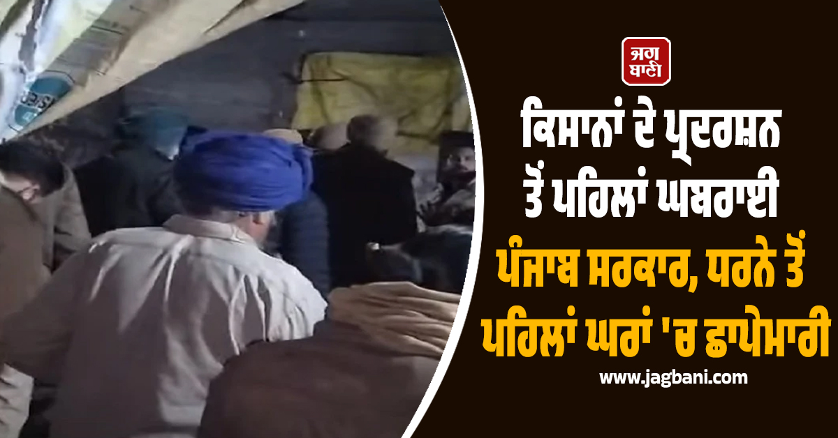 ਕਿਸਾਨਾਂ ਦੇ ਪ੍ਰਦਰਸ਼ਨ ਤੋਂ ਪਹਿਲਾਂ ਘਬਰਾਈ ਪੰਜਾਬ ਸਰਕਾਰ, ਧਰਨੇ ਤੋਂ ਪਹਿਲਾਂ ਘਰਾਂ 'ਚ ਛਾਪੇਮਾਰੀ