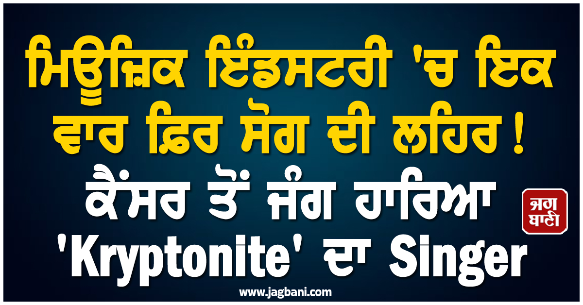 ਮਿਊਜ਼ਿਕ ਇੰਡਸਟਰੀ 'ਚ ਇਕ ਵਾਰ ਫ਼ਿਰ ਸੋਗ ਦੀ ਲਹਿਰ ! ਕੈਂਸਰ ਤੋਂ ਜੰਗ ਹਾਰਿਆ 'Kryptonite' ਦਾ Singer