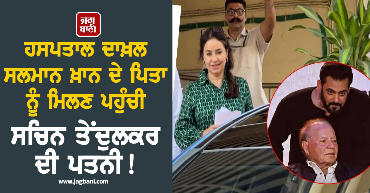 ਹਸਪਤਾਲ ਦਾਖ਼ਲ ਸਲਮਾਨ ਦੇ ਪਿਤਾ ਨੂੰ ਮਿਲਣ ਪਹੁੰਚੀ ਸਚਿਨ ਦੀ ਪਤਨੀ ! ਜਾਣੋ ਸਲੀਮ ਖ਼ਾਨ ਦੀ ਤਾਜ਼ਾ ਹੈਲਥ ਅਪਡੇਟ