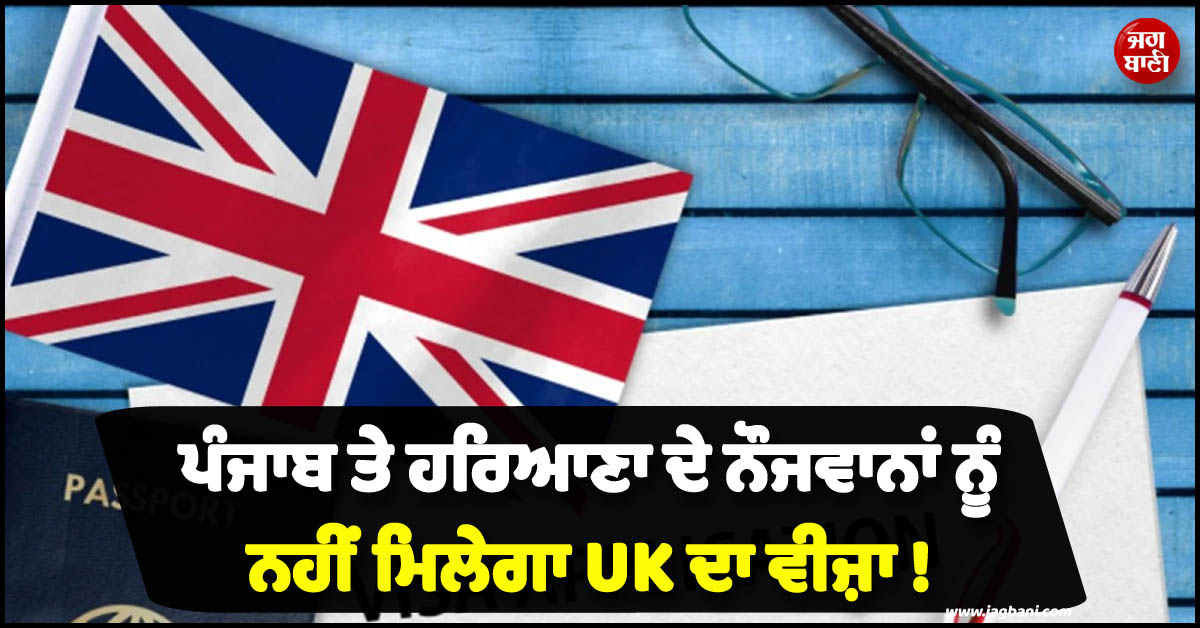 ਪੰਜਾਬ ਤੇ ਹਰਿਆਣਾ ਦੇ ਨੌਜਵਾਨਾਂ ਨੂੰ ਨਹੀਂ ਮਿਲੇਗਾ UK ਦਾ ਵੀਜ਼ਾ ! ਵਜ੍ਹਾ ਜਾਣ ਰਹਿ ਜਾਓਗੇ ਹੈਰਾਨ