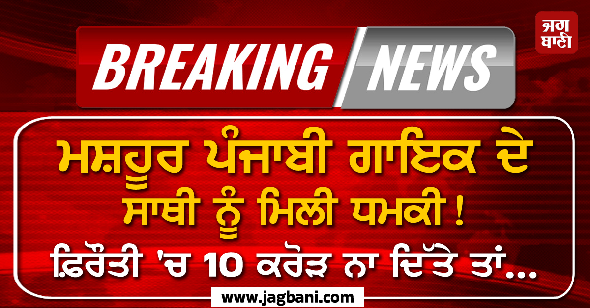 ਮਸ਼ਹੂਰ ਪੰਜਾਬੀ ਗਾਇਕ ਦੇ ਸਾਥੀ ਨੂੰ ਮਿਲੀ ਧਮਕੀ! ਫ਼ਿਰੌਤੀ ''ਚ 10 ਕਰੋੜ ਨਾ ਦਿੱਤੇ ਤਾਂ...