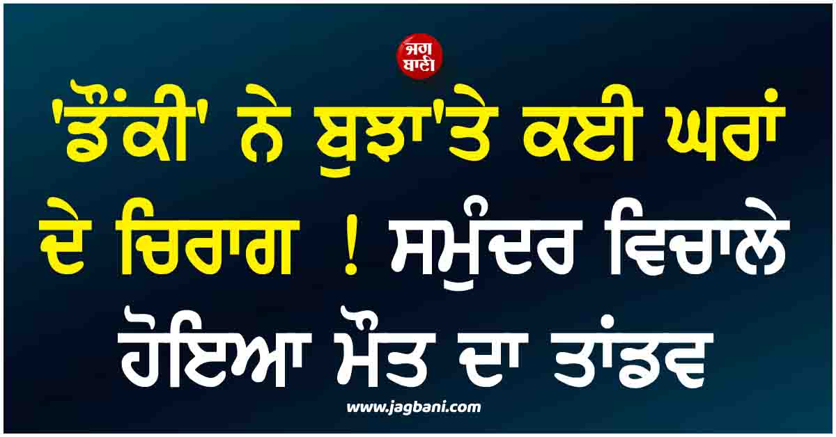 ''ਡੌਂਕੀ'' ਨੇ ਬੁਝਾ''ਤੇ ਕਈ ਘਰਾਂ ਦੇ ਚਿਰਾਗ ! ਸਮੁੰਦਰ ਵਿਚਾਲੇ ਹੋਇਆ ਮੌਤ ਦਾ ਤਾਂਡਵ, ਕਈ ਪ੍ਰਵਾਸੀਆਂ ਦੀ ਮੌਤ