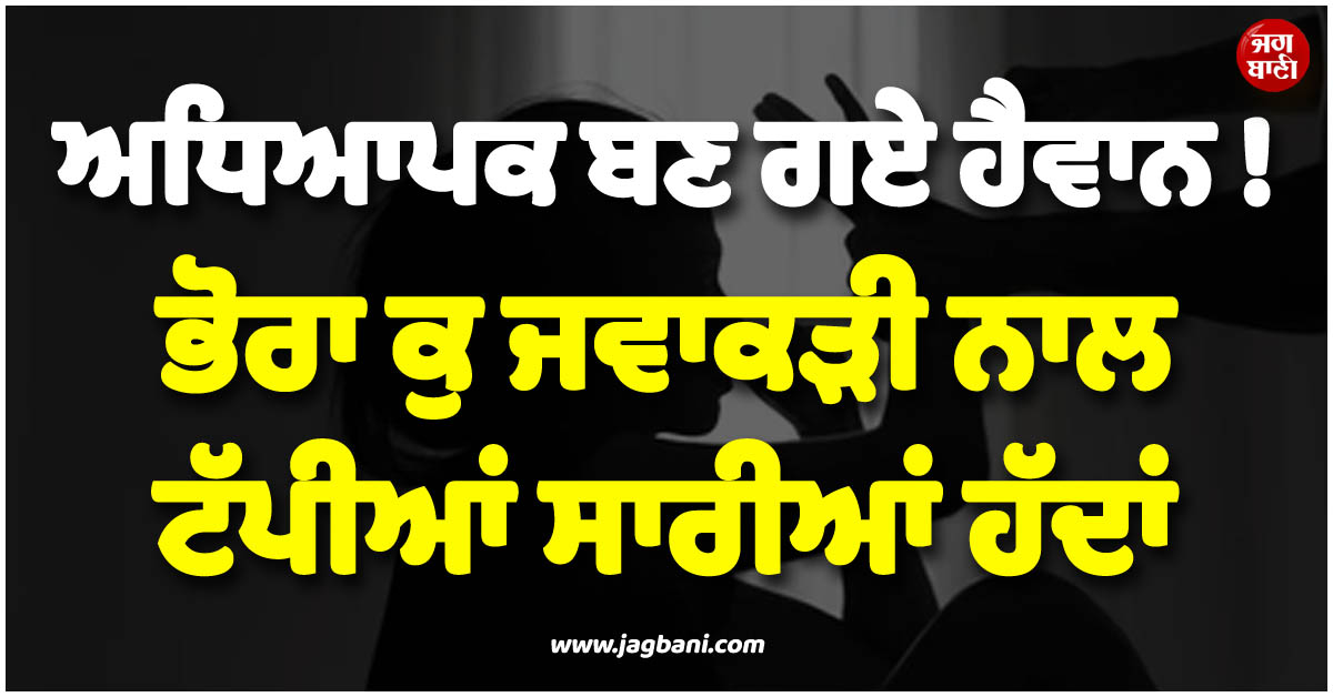 ਪ੍ਰਾਈਵੇਟ ਸਕੂਲ ਦੇ ਅਧਿਆਪਕ ਬਣ ਗਏ ਹੈਵਾਨ ! ਭੋਰਾ ਕੁ ਜਵਾਕੜੀ ਨਾਲ ਟੱਪੀਆਂ ਸਾਰੀਆਂ ਹੱਦਾਂ