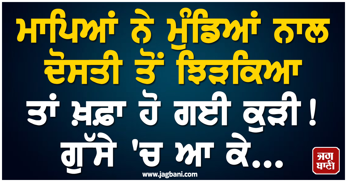 ਮਾਪਿਆਂ ਨੇ ਮੁੰਡਿਆਂ ਨਾਲ ਦੋਸਤੀ ਤੋਂ ਝਿੜਕਿਆ ਤਾਂ ਖ਼ਫ਼ਾ ਹੋ ਗਈ ਕੁੜੀ ! ਗੁੱਸੇ ''ਚ ਆ ਕੇ...
