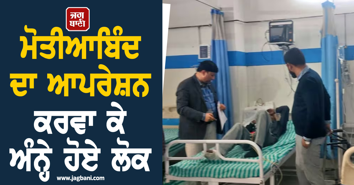 ਮੋਤੀਆਬਿੰਦ ਦਾ ਆਪਰੇਸ਼ਨ ਕਰਵਾ ਕੇ ਅੰਨ੍ਹੇ ਹੋਏ ਲੋਕ, 9 ਦੀਆਂ ਕੱਢਣੀਆਂ ਪਈਆਂ ਅੱਖਾਂ