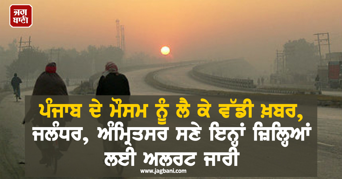 ਪੰਜਾਬ ਦੇ ਮੌਸਮ ਨੂੰ ਲੈ ਕੇ ਵੱਡੀ ਖ਼ਬਰ, ਜਲੰਧਰ, ਅੰਮ੍ਰਿਤਸਰ ਸਣੇ ਇਨ੍ਹਾਂ ਜ਼ਿਲ੍ਹਿਆਂ ਲਈ ਅਲਰਟ ਜਾਰੀ