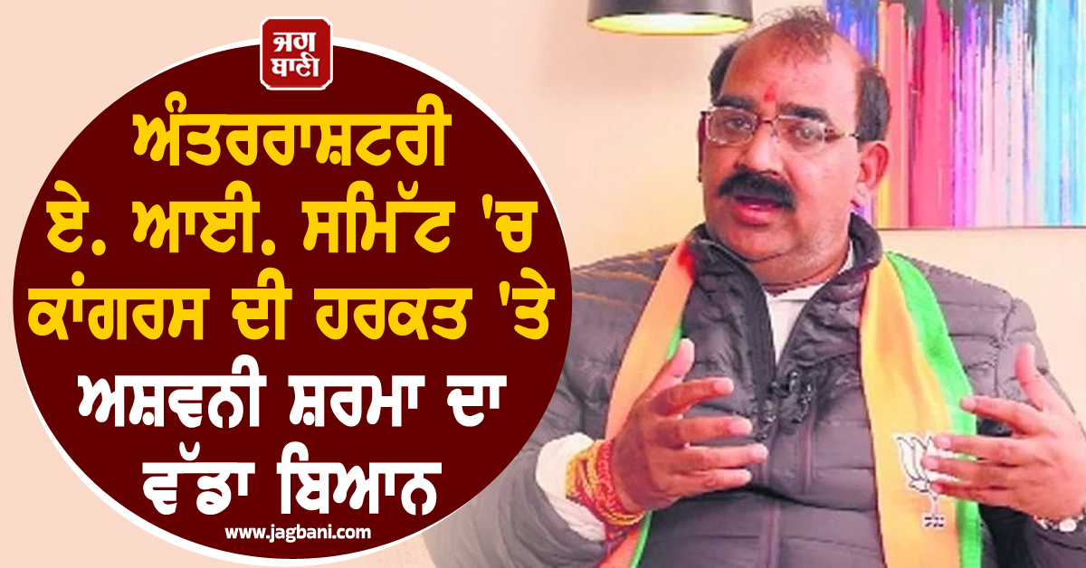 ਅੰਤਰਰਾਸ਼ਟਰੀ ਏ. ਆਈ. ਸਮਿੱਟ 'ਚ ਕਾਂਗਰਸ ਦੀ ਹਰਕਤ 'ਤੇ ਅਸ਼ਵਨੀ ਸ਼ਰਮਾ ਦਾ ਵੱਡਾ ਬਿਆਨ