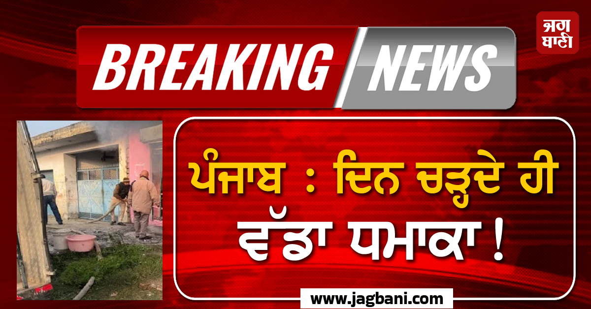 ਪੰਜਾਬ : ਦਿਨ ਚੜ੍ਹਦੇ ਹੀ ਵੱਡਾ ਧਮਾਕਾ! ਮੰਜ਼ਰ ਦੇਖਣ ਵਾਲਿਆਂ ਦੇ ਕੰਬੇ ਦਿਲ, ਪਈਆਂ ਭਾਜੜਾਂ