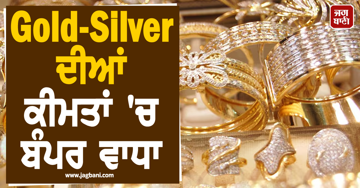 Gold-Silver ਦੀਆਂ ਕੀਮਤਾਂ 'ਚ ਬੰਪਰ ਵਾਧਾ, 13 ਹਜ਼ਾਰ ਰੁਪਏ ਤੋਂ ਵਧ ਚੜ੍ਹੀ ਚਾਂਦੀ