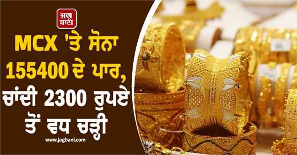 gold crosses 1 55 400 on mcx silver rises above 2 300