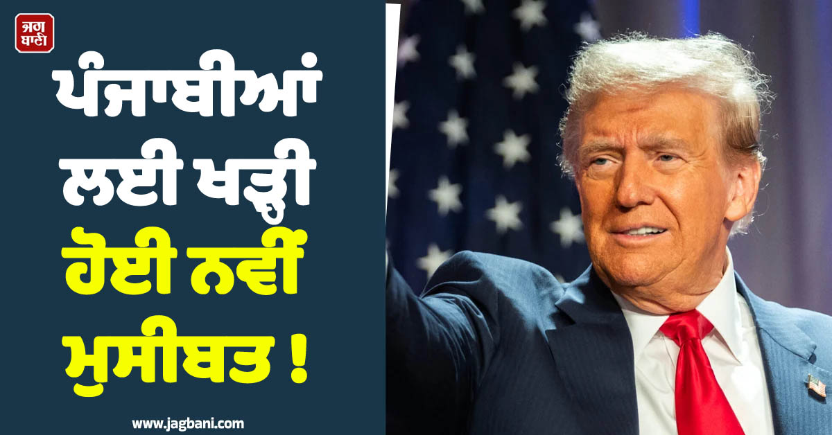 ਪੰਜਾਬੀਆਂ ਲਈ ਖੜ੍ਹੀ ਹੋਈ ਨਵੀਂ ਮੁਸੀਬਤ ! ਟਰੰਪ ਪ੍ਰਸ਼ਾਸਨ ਦੇ ਨਵੇਂ ਨਿਯਮਾਂ ਨੇ ਪਾਇਆ ਪੰਗਾ