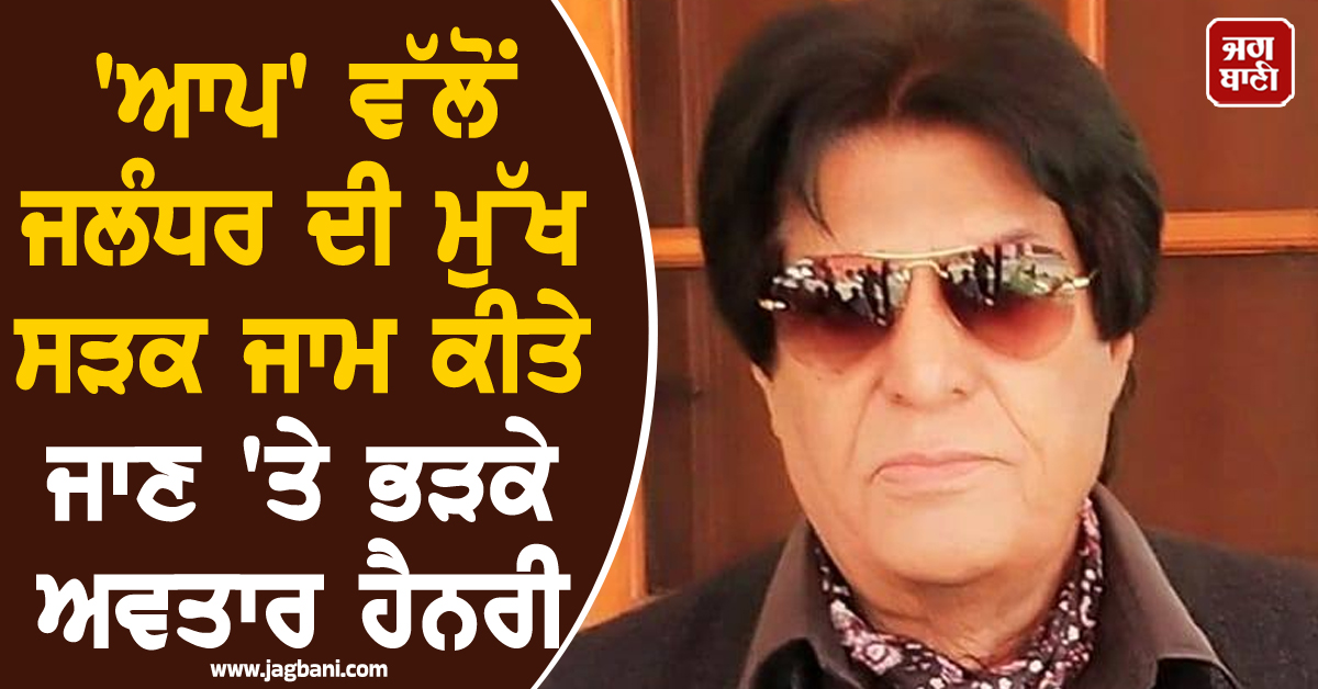 ''ਆਪ'' ਵੱਲੋਂ ਜਲੰਧਰ ਦੀ ਮੁੱਖ ਸੜਕ ਜਾਮ ਕਰਨ ''ਤੇ ਭੜਕੇ ਅਵਤਾਰ ਹੈਨਰੀ, ਦੋਸ਼ੀਆਂ ਖ਼ਿਲਾਫ਼ ਕਾਰਵਾਈ ਦੀ ਕੀਤੀ ਮੰਗ