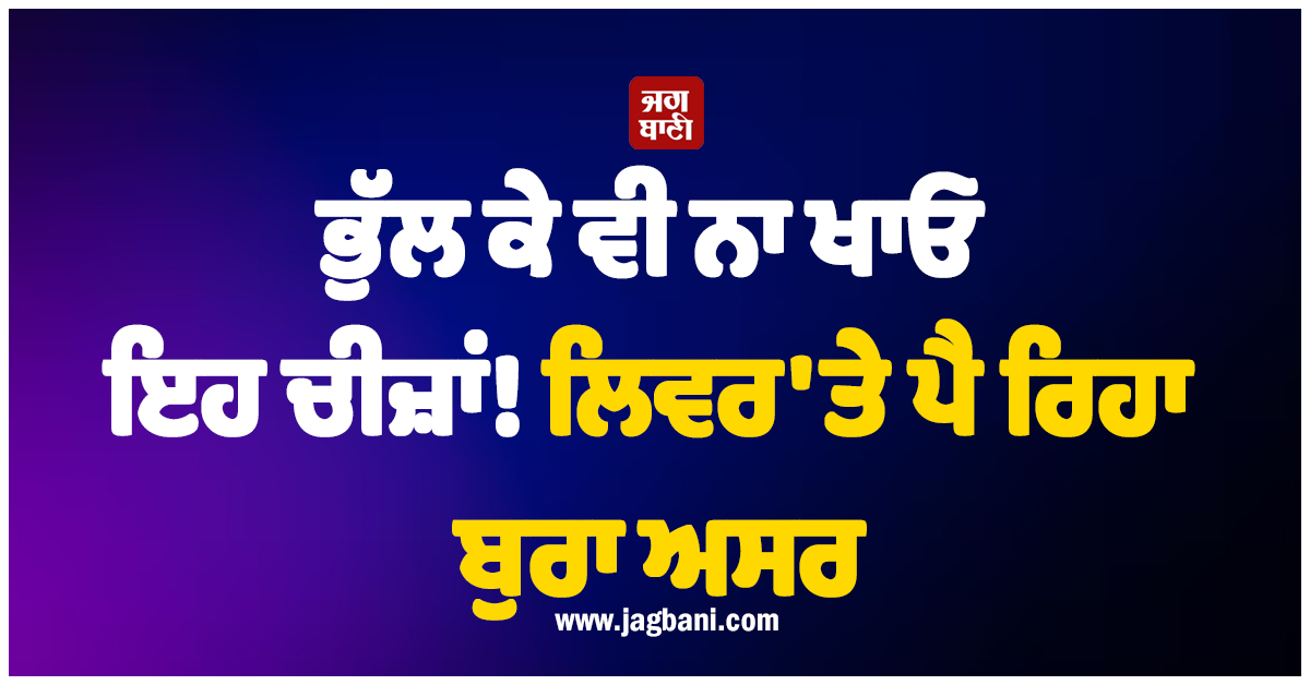 ਸਾਵਧਾਨ ! ਭੁੱਲ ਕੇ ਵੀ ਨਾ ਖਾਓ ਇਹ ਚੀਜ਼ਾਂ! ਲਿਵਰ ''ਤੇ ਪੈ ਰਿਹਾ ਬੁਰਾ ਅਸਰ