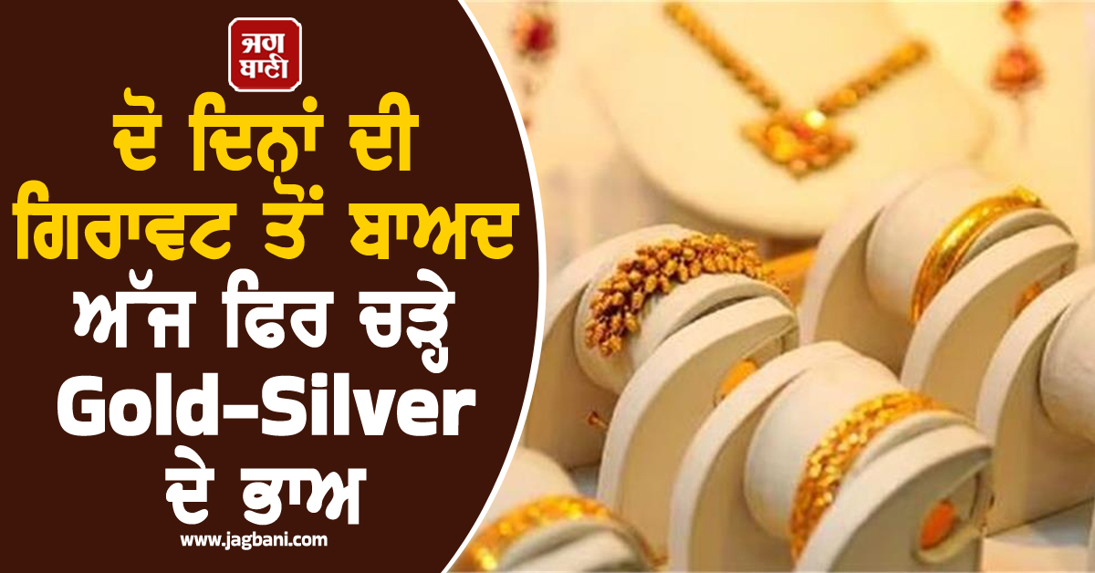ਦੋ ਦਿਨਾਂ ਦੀ ਗਿਰਾਵਟ ਤੋਂ ਬਾਅਦ ਅੱਜ ਫਿਰ ਚੜ੍ਹੇ Gold-Silver ਦੇ ਭਾਅ, ਜਾਣੋ24-22-18K ਦੇ ਰੇਟ