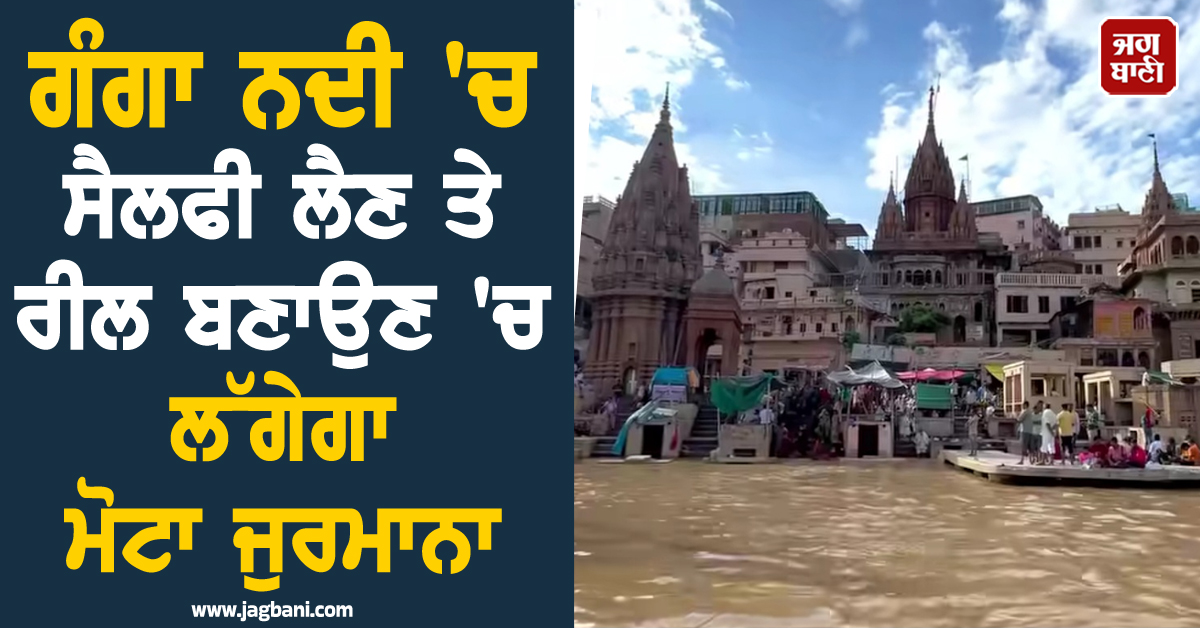 ਕਾਸ਼ੀ ਵਿਖੇ ਗੰਗਾ ਨਦੀ ''ਚ ਸੈਲਫੀ ਲੈਣੀ ਅਤੇ ਰੀਲ ਬਣਾਉਣੀ ਪਵੇਗੀ ਮਹਿੰਗੀ! ਲੱਗੇਗਾ ਮੋਟਾ ਜੁਰਮਾਨਾ