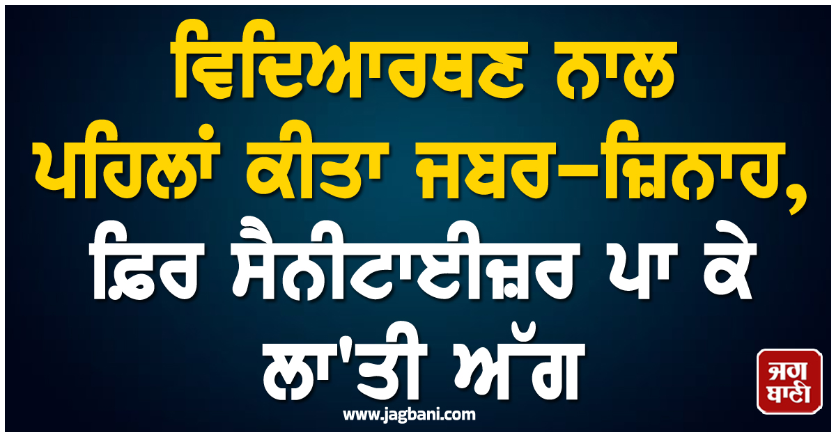 ਵਿਦਿਆਰਥਣ ਨਾਲ ਦਰਿੰਦਗੀ ਦੀਆਂ ਹੱਦਾਂ ਪਾਰ! ਪਹਿਲਾਂ ਕੀਤਾ ਜਬਰ-ਜ਼ਨਾਹ, ਫ਼ਿਰ ਸੈਨੀਟਾਈਜ਼ਰ ਪਾ ਕੇ ਲਾ 'ਤੀ ਅੱਗ
