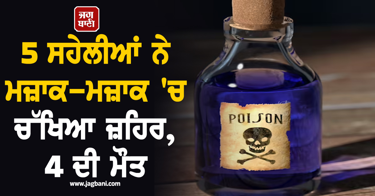 5 ਸਹੇਲੀਆਂ ਨੇ ਮਜ਼ਾਕ-ਮਜ਼ਾਕ ''ਚ ਚੱਖਿਆ ਜ਼ਹਿਰ, 4 ਦੀ ਮੌਤ