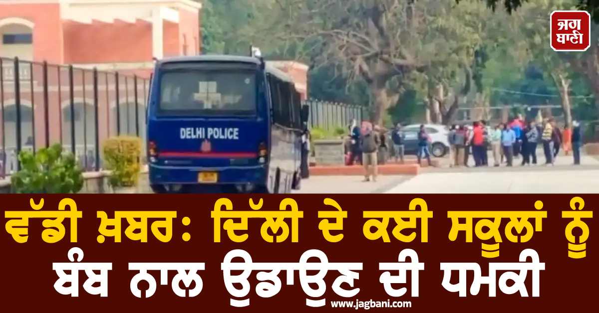 ਵੱਡੀ ਖ਼ਬਰ : ਦਿੱਲੀ ਦੇ ਕਈ ਸਕੂਲਾਂ ਨੂੰ ਬੰਬ ਨਾਲ ਉਡਾਉਣ ਦੀ ਧਮਕੀ, ਘਰਾਂ ਨੂੰ ਭੇਜੇ ਵਿਦਿਆਰਥੀ