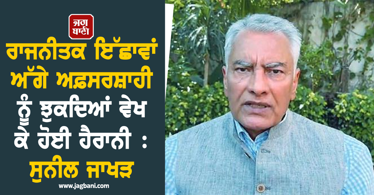 ਰਾਜਨੀਤਕ ਇੱਛਾਵਾਂ ਅੱਗੇ ਅਫ਼ਸਰਸ਼ਾਹੀ ਨੂੰ ਝੁਕਦਿਆਂ ਵੇਖ ਕੇ ਹੋਈ ਹੈਰਾਨੀ : ਸੁਨੀਲ ਜਾਖੜ