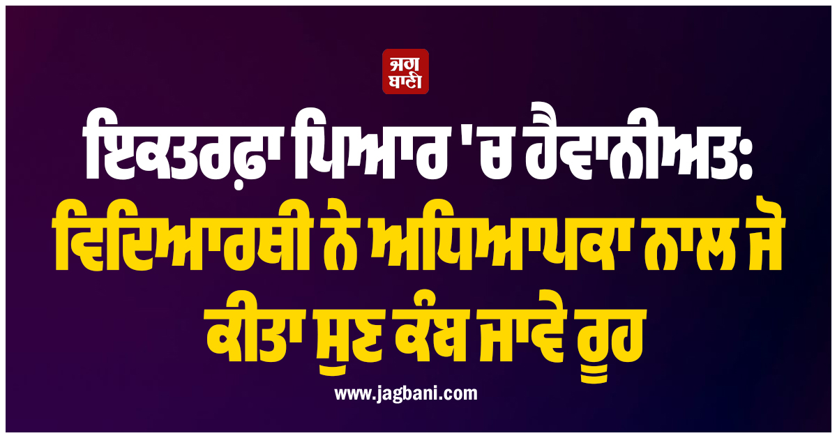 ਇਕਤਰਫ਼ਾ ਪਿਆਰ ''ਚ ਹੈਵਾਨੀਅਤ: ਵਿਦਿਆਰਥੀ ਨੇ ਅਧਿਆਪਕਾ ਨਾਲ ਜੋ ਕੀਤਾ ਸੁਣ ਕੰਬ ਜਾਵੇ ਰੂਹ