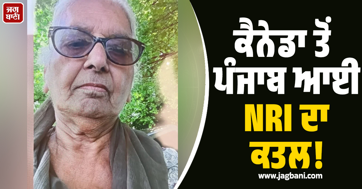 ਕੈਨੇਡਾ ਤੋਂ ਪੰਜਾਬ ਆਈ NRI ਮਹਿਲਾ ਦਾ ਬੇਰਹਿਮੀ ਨਾਲ ਕਤਲ! ਹੱਥ-ਮੂੰਹ ਬੰਨ੍ਹ ਕੇ...