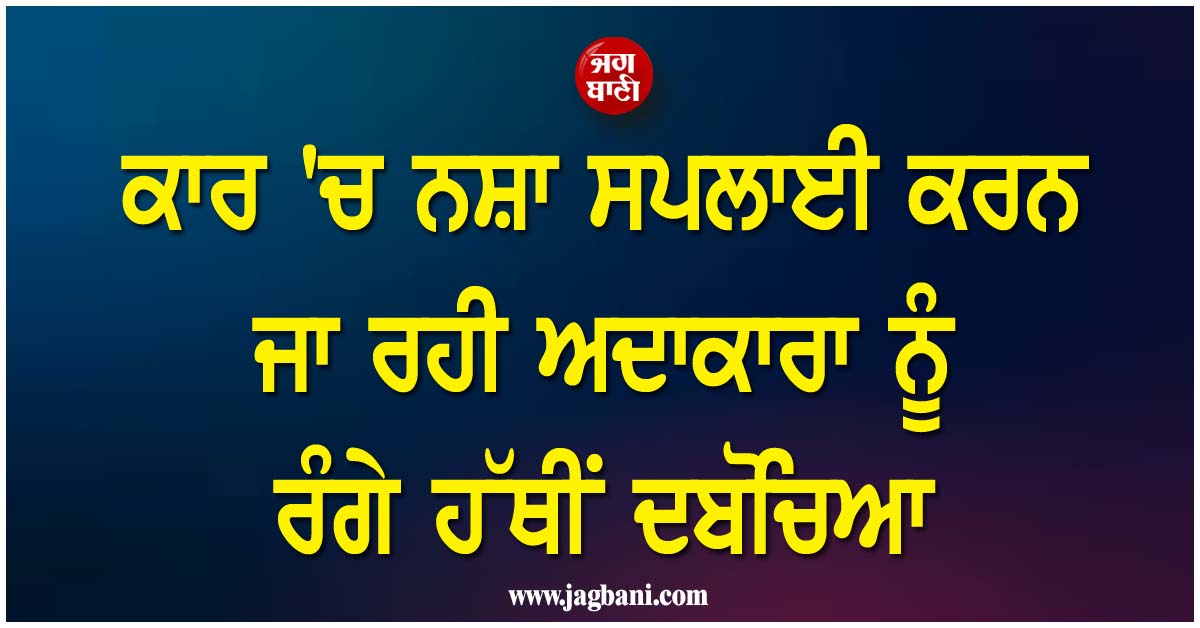 ਪੁਲਸ ਨੇ ''ਫਰਜ਼ੀ ਗਾਹਕ'' ਬਣ ਵਿਛਾਇਆ ਜਾਲ, ਕਾਰ ''ਚ ਨਸ਼ਾ ਸਪਲਾਈ ਕਰਨ ਜਾ ਰਹੀ ਅਦਾਕਾਰਾ ਨੂੰ ਰੰਗੇ ਹੱਥੀਂ ਦਬੋਚਿਆ