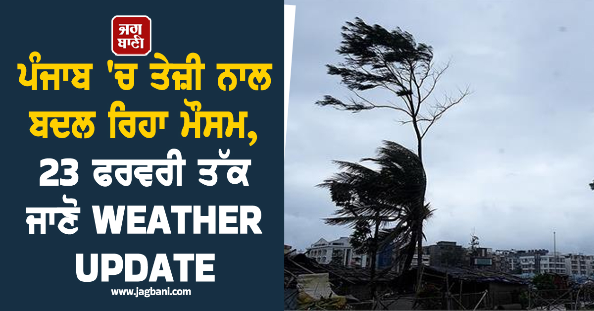 ਪੰਜਾਬ 'ਚ ਤੇਜ਼ੀ ਨਾਲ ਬਦਲ ਰਿਹਾ ਮੌਸਮ, 23 ਫਰਵਰੀ ਤੱਕ ਜਾਣੋ WEATHER UPDATE