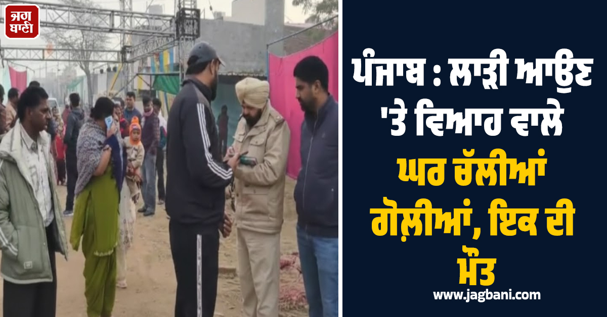 ਪੰਜਾਬ : ਲਾੜੀ ਆਉਣ ''ਤੇ ਵਿਆਹ ਵਾਲੇ ਘਰ ਚੱਲੀਆਂ ਗੋਲ਼ੀਆਂ, ਇਕ ਦੀ ਮੌਤ
