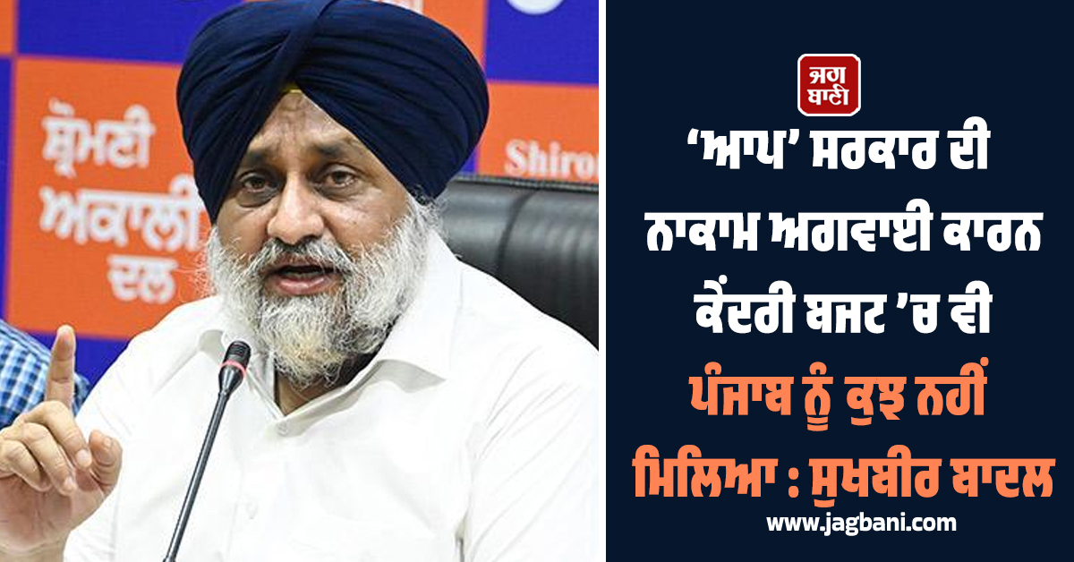 ‘ਆਪ’ ਸਰਕਾਰ ਦੀ ਨਾਕਾਮ ਅਗਵਾਈ ਕਾਰਨ ਕੇਂਦਰੀ ਬਜਟ ’ਚ ਵੀ ਪੰਜਾਬ ਨੂੰ ਕੁਝ ਨਹੀਂ ਮਿਲਿਆ: ਸੁਖਬੀਰ ਬਾਦਲ